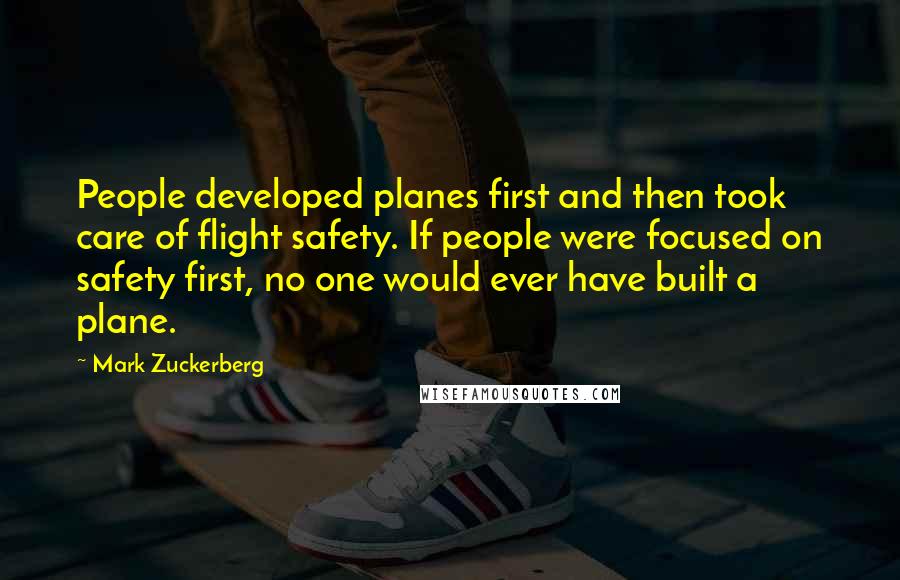Mark Zuckerberg Quotes: People developed planes first and then took care of flight safety. If people were focused on safety first, no one would ever have built a plane.