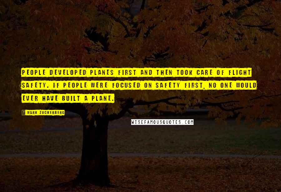 Mark Zuckerberg Quotes: People developed planes first and then took care of flight safety. If people were focused on safety first, no one would ever have built a plane.