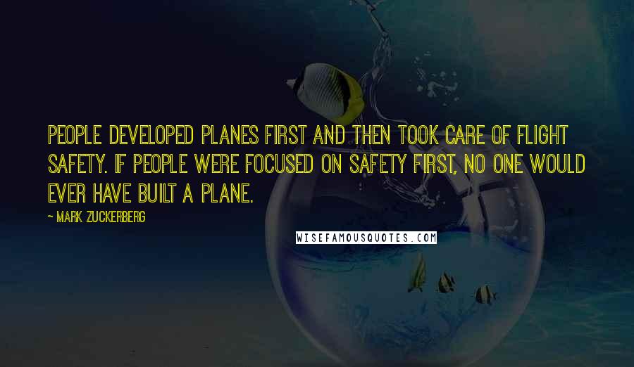 Mark Zuckerberg Quotes: People developed planes first and then took care of flight safety. If people were focused on safety first, no one would ever have built a plane.