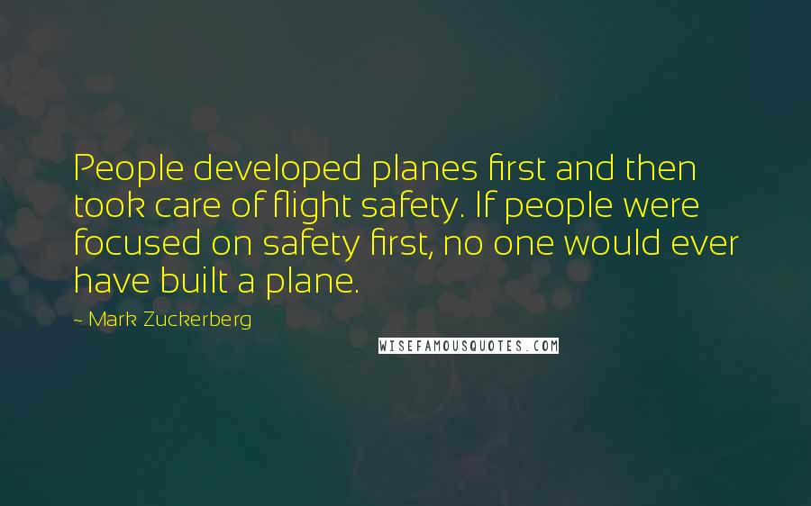 Mark Zuckerberg Quotes: People developed planes first and then took care of flight safety. If people were focused on safety first, no one would ever have built a plane.