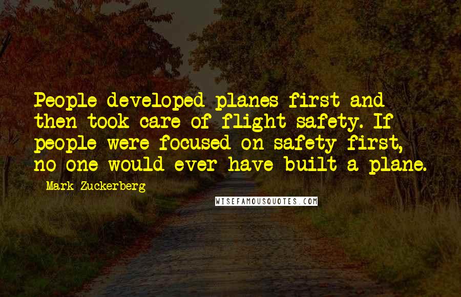Mark Zuckerberg Quotes: People developed planes first and then took care of flight safety. If people were focused on safety first, no one would ever have built a plane.