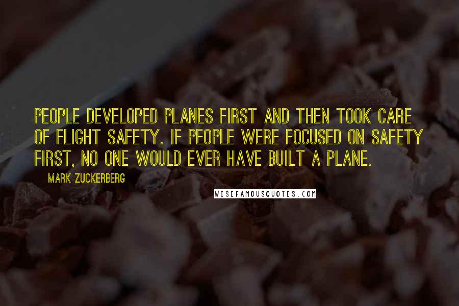 Mark Zuckerberg Quotes: People developed planes first and then took care of flight safety. If people were focused on safety first, no one would ever have built a plane.