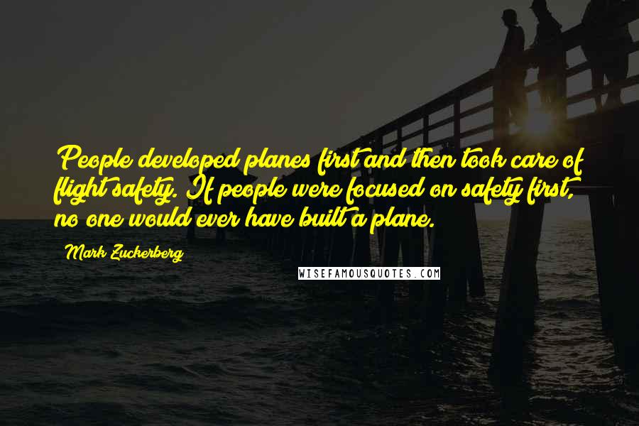 Mark Zuckerberg Quotes: People developed planes first and then took care of flight safety. If people were focused on safety first, no one would ever have built a plane.