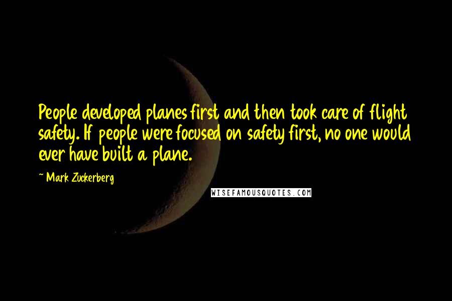 Mark Zuckerberg Quotes: People developed planes first and then took care of flight safety. If people were focused on safety first, no one would ever have built a plane.