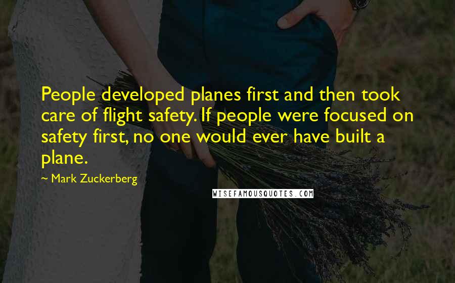 Mark Zuckerberg Quotes: People developed planes first and then took care of flight safety. If people were focused on safety first, no one would ever have built a plane.