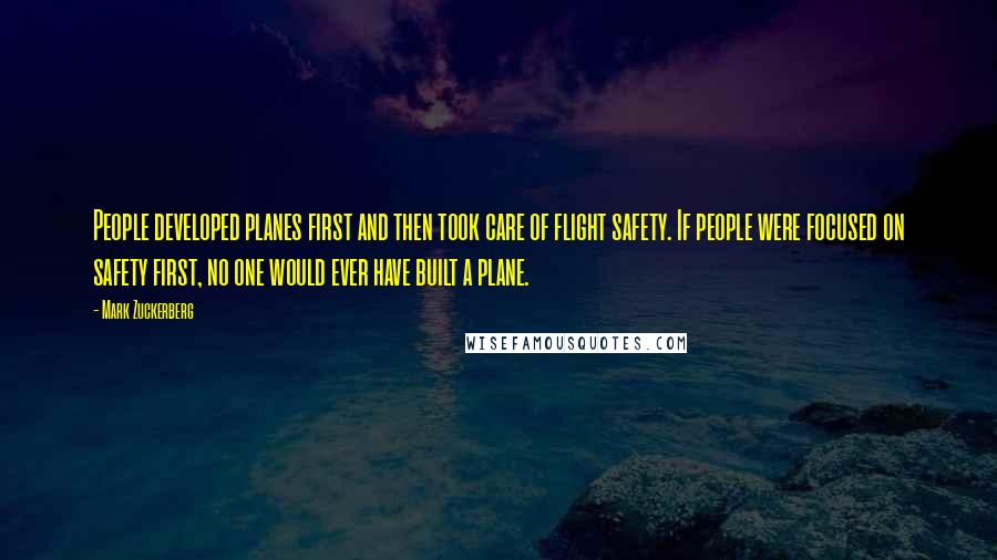 Mark Zuckerberg Quotes: People developed planes first and then took care of flight safety. If people were focused on safety first, no one would ever have built a plane.