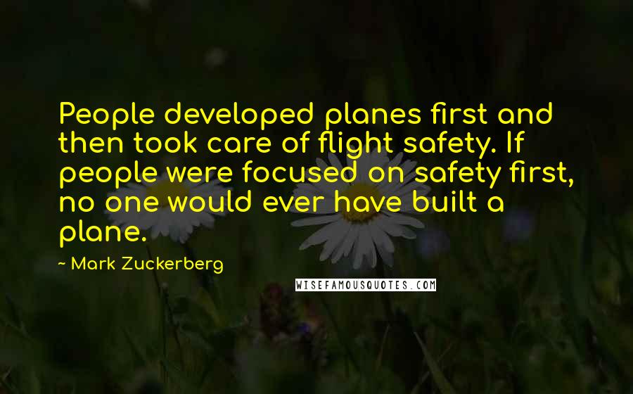 Mark Zuckerberg Quotes: People developed planes first and then took care of flight safety. If people were focused on safety first, no one would ever have built a plane.