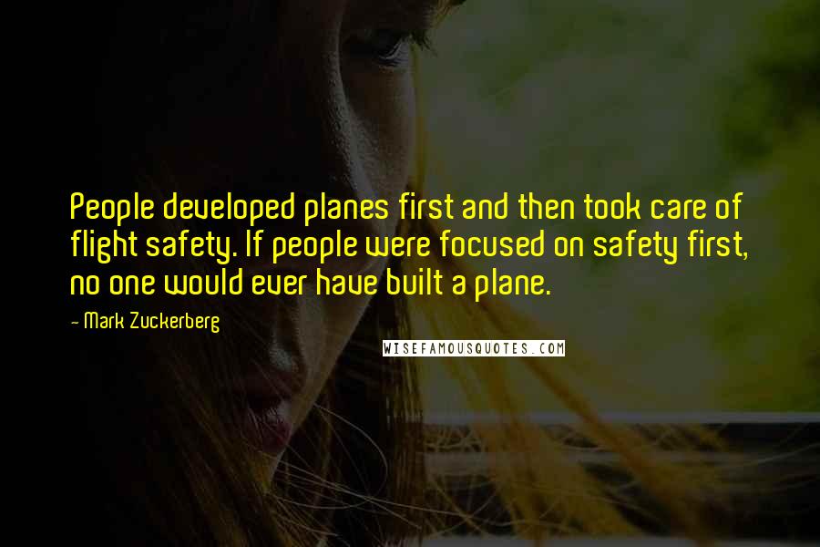 Mark Zuckerberg Quotes: People developed planes first and then took care of flight safety. If people were focused on safety first, no one would ever have built a plane.