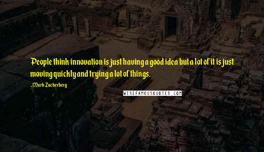 Mark Zuckerberg Quotes: People think innovation is just having a good idea but a lot of it is just moving quickly and trying a lot of things.