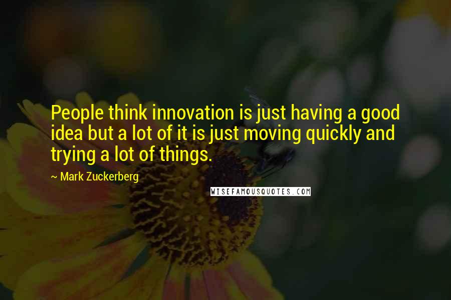 Mark Zuckerberg Quotes: People think innovation is just having a good idea but a lot of it is just moving quickly and trying a lot of things.