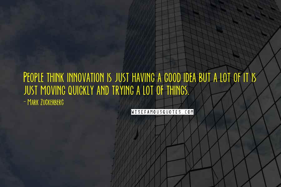 Mark Zuckerberg Quotes: People think innovation is just having a good idea but a lot of it is just moving quickly and trying a lot of things.