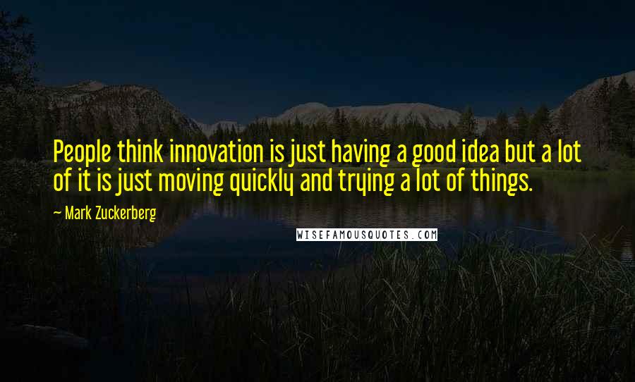 Mark Zuckerberg Quotes: People think innovation is just having a good idea but a lot of it is just moving quickly and trying a lot of things.