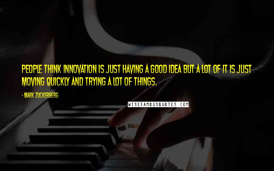 Mark Zuckerberg Quotes: People think innovation is just having a good idea but a lot of it is just moving quickly and trying a lot of things.