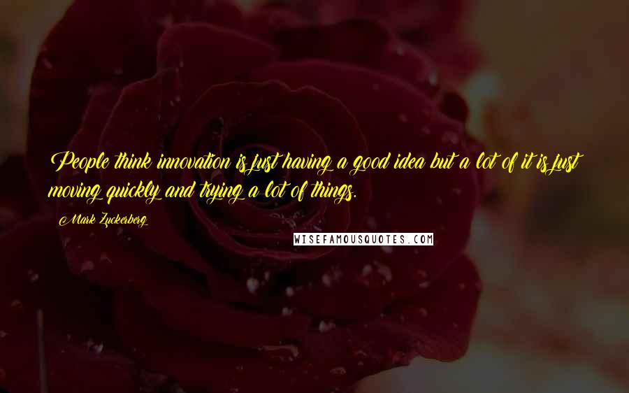 Mark Zuckerberg Quotes: People think innovation is just having a good idea but a lot of it is just moving quickly and trying a lot of things.