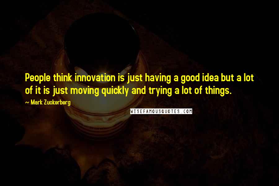 Mark Zuckerberg Quotes: People think innovation is just having a good idea but a lot of it is just moving quickly and trying a lot of things.