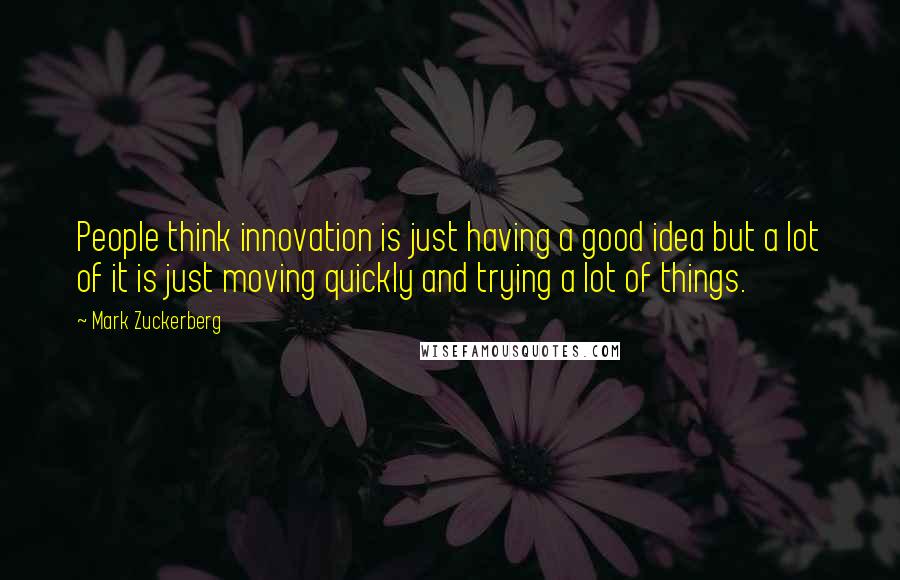 Mark Zuckerberg Quotes: People think innovation is just having a good idea but a lot of it is just moving quickly and trying a lot of things.