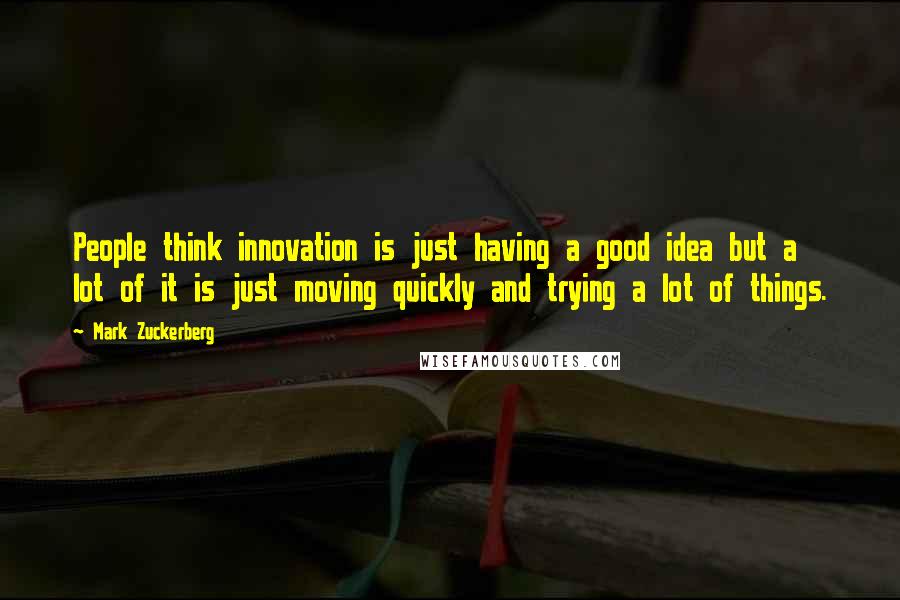 Mark Zuckerberg Quotes: People think innovation is just having a good idea but a lot of it is just moving quickly and trying a lot of things.