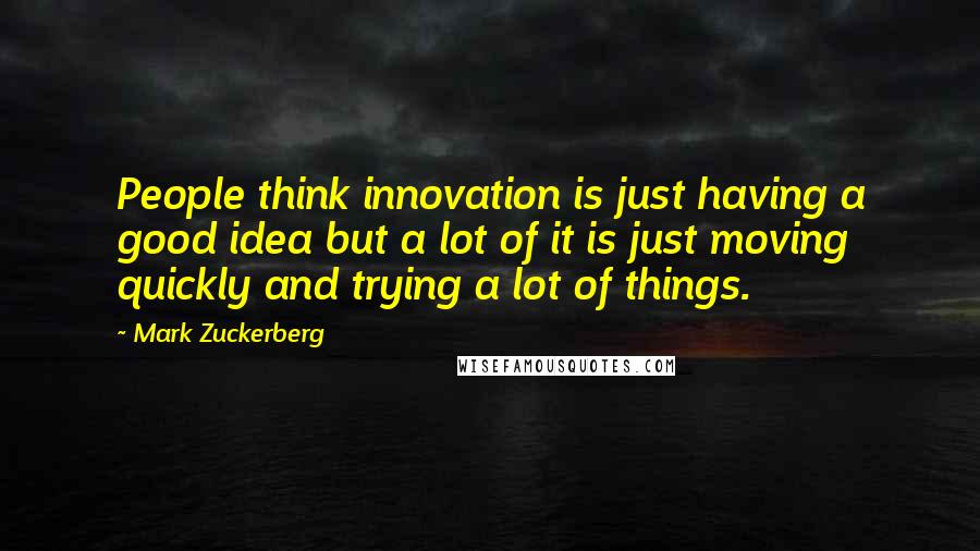 Mark Zuckerberg Quotes: People think innovation is just having a good idea but a lot of it is just moving quickly and trying a lot of things.