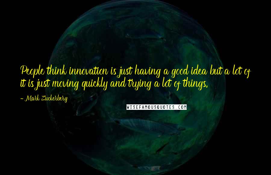 Mark Zuckerberg Quotes: People think innovation is just having a good idea but a lot of it is just moving quickly and trying a lot of things.