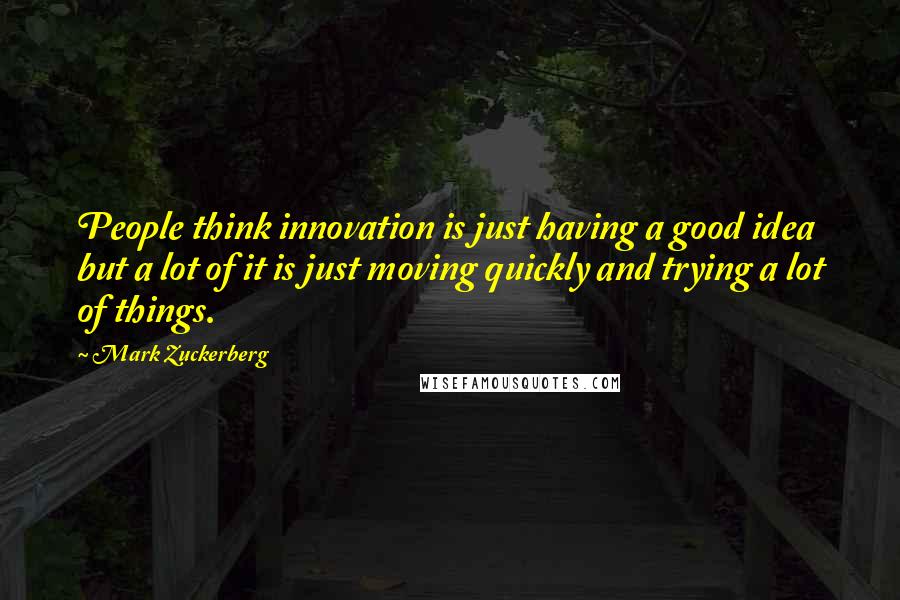 Mark Zuckerberg Quotes: People think innovation is just having a good idea but a lot of it is just moving quickly and trying a lot of things.