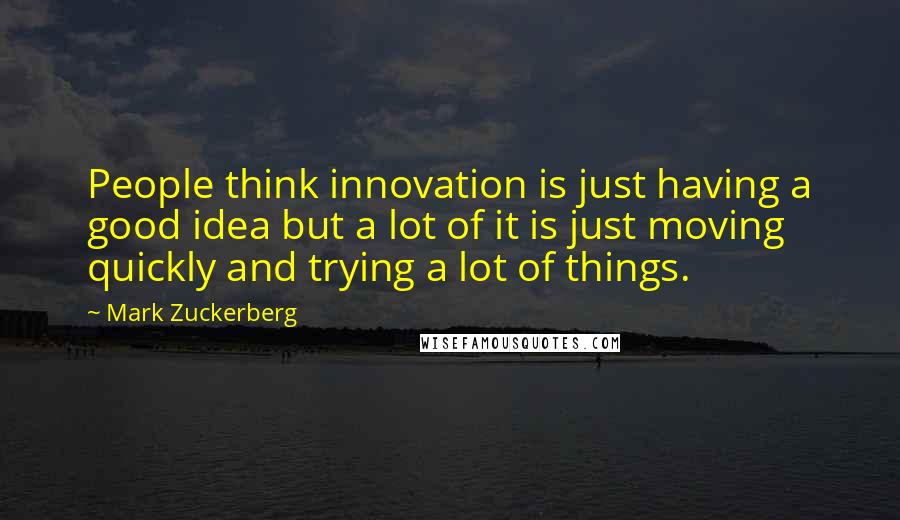 Mark Zuckerberg Quotes: People think innovation is just having a good idea but a lot of it is just moving quickly and trying a lot of things.