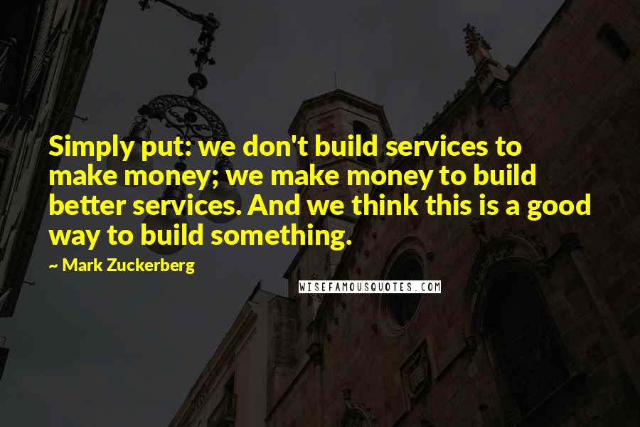 Mark Zuckerberg Quotes: Simply put: we don't build services to make money; we make money to build better services. And we think this is a good way to build something.