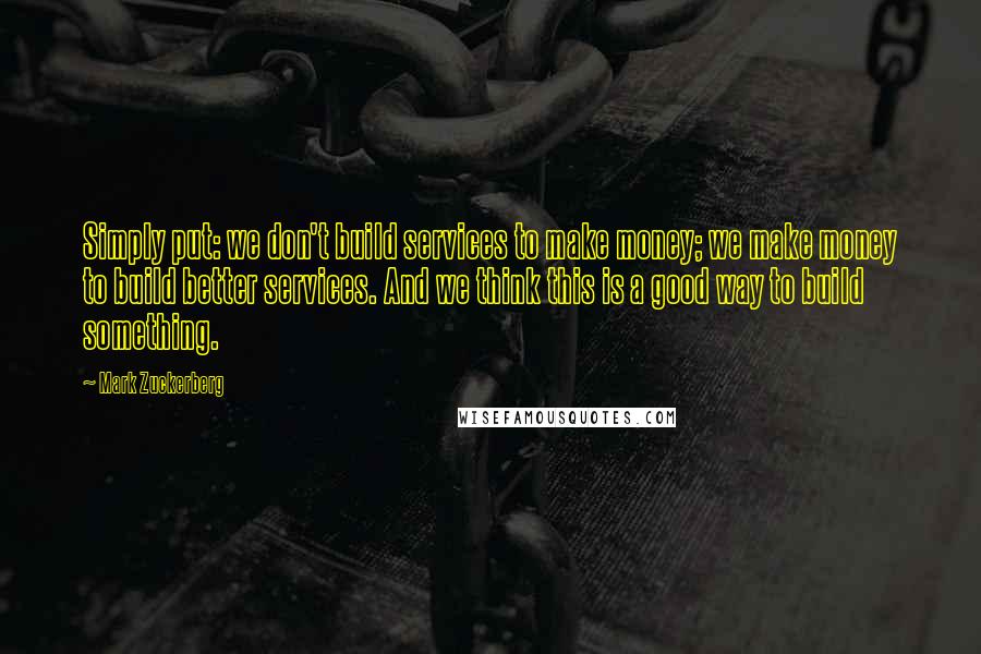 Mark Zuckerberg Quotes: Simply put: we don't build services to make money; we make money to build better services. And we think this is a good way to build something.