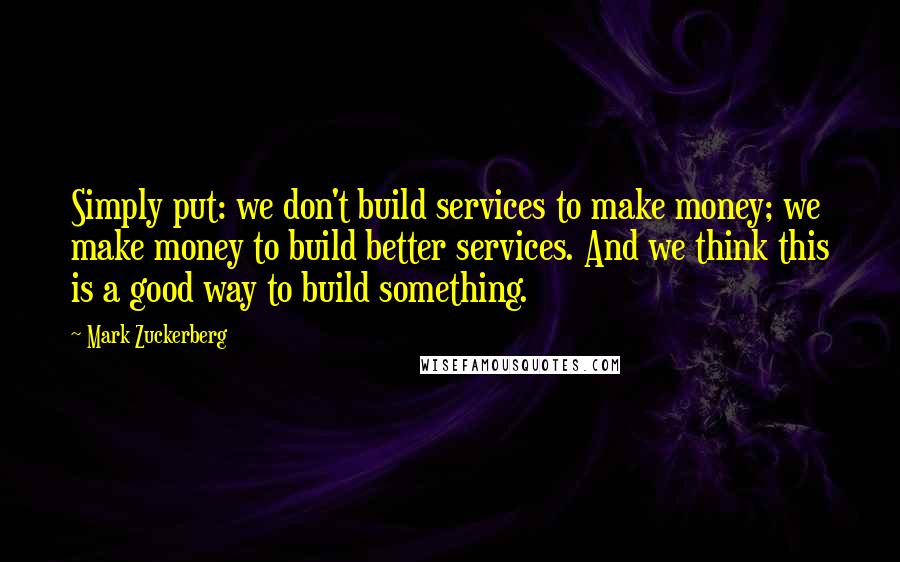 Mark Zuckerberg Quotes: Simply put: we don't build services to make money; we make money to build better services. And we think this is a good way to build something.