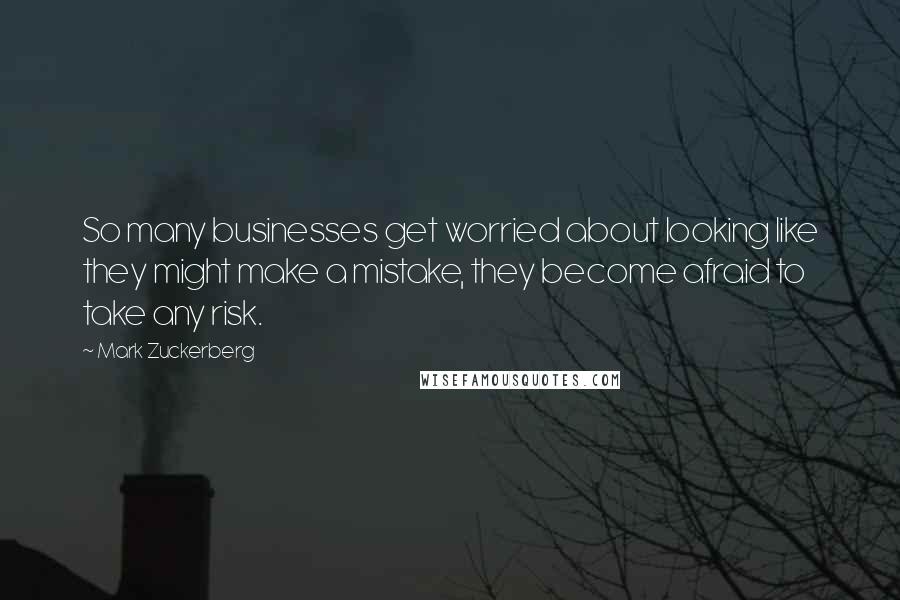 Mark Zuckerberg Quotes: So many businesses get worried about looking like they might make a mistake, they become afraid to take any risk.