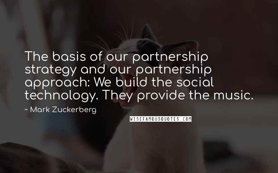 Mark Zuckerberg Quotes: The basis of our partnership strategy and our partnership approach: We build the social technology. They provide the music.