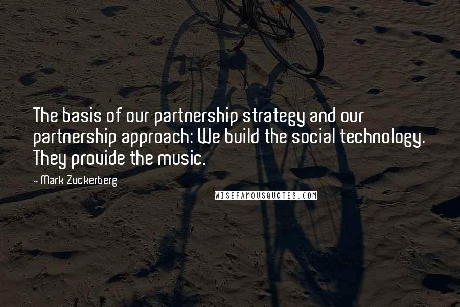 Mark Zuckerberg Quotes: The basis of our partnership strategy and our partnership approach: We build the social technology. They provide the music.