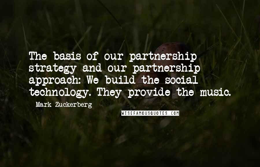 Mark Zuckerberg Quotes: The basis of our partnership strategy and our partnership approach: We build the social technology. They provide the music.