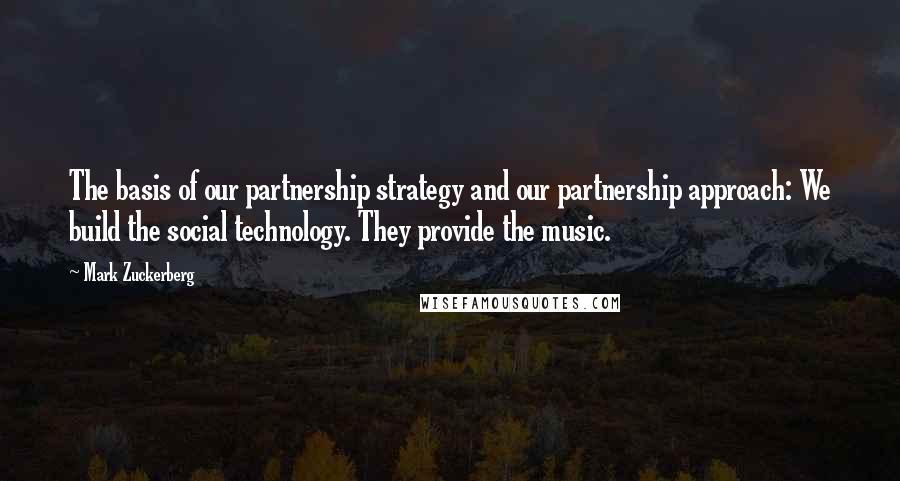 Mark Zuckerberg Quotes: The basis of our partnership strategy and our partnership approach: We build the social technology. They provide the music.