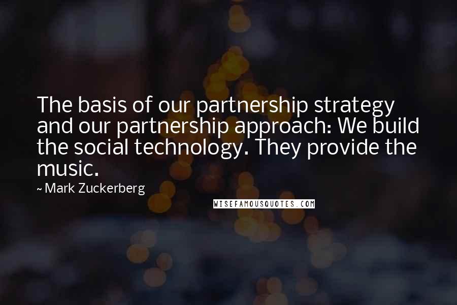 Mark Zuckerberg Quotes: The basis of our partnership strategy and our partnership approach: We build the social technology. They provide the music.