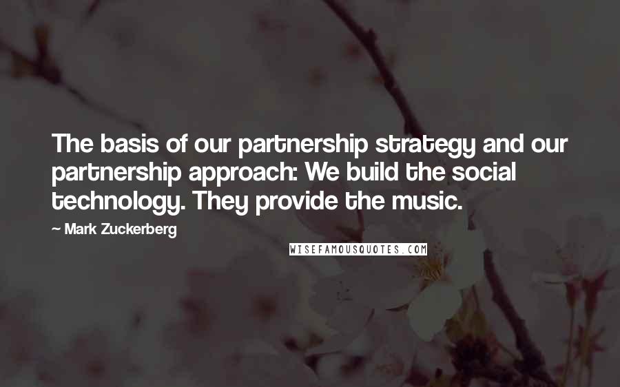 Mark Zuckerberg Quotes: The basis of our partnership strategy and our partnership approach: We build the social technology. They provide the music.