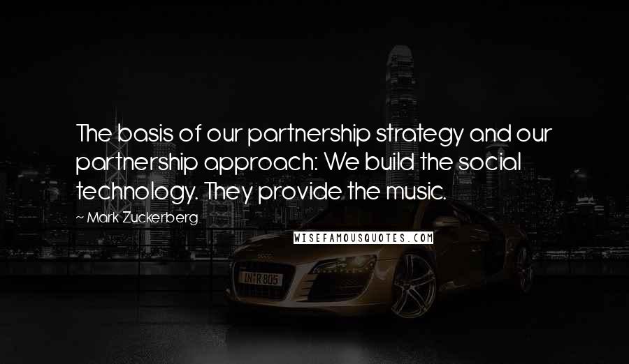 Mark Zuckerberg Quotes: The basis of our partnership strategy and our partnership approach: We build the social technology. They provide the music.