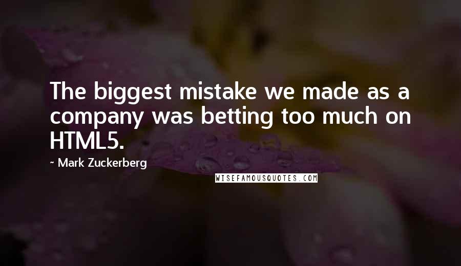 Mark Zuckerberg Quotes: The biggest mistake we made as a company was betting too much on HTML5.