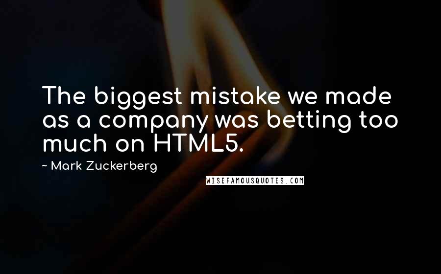 Mark Zuckerberg Quotes: The biggest mistake we made as a company was betting too much on HTML5.