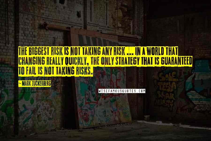 Mark Zuckerberg Quotes: The biggest risk is not taking any risk ... In a world that changing really quickly, the only strategy that is guaranteed to fail is not taking risks.