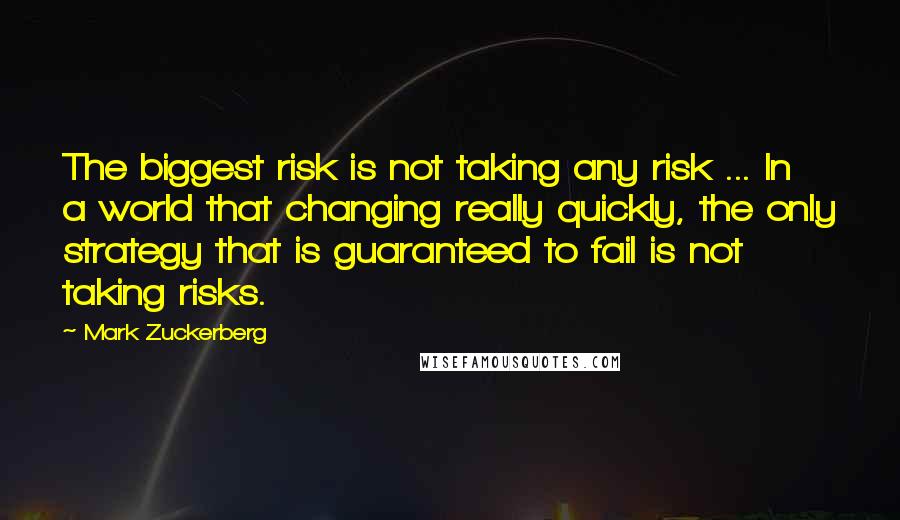 Mark Zuckerberg Quotes: The biggest risk is not taking any risk ... In a world that changing really quickly, the only strategy that is guaranteed to fail is not taking risks.