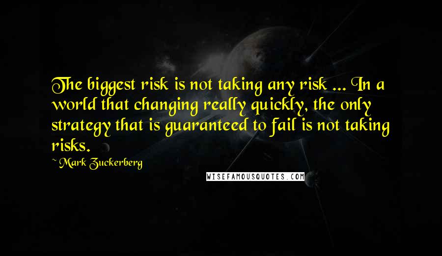 Mark Zuckerberg Quotes: The biggest risk is not taking any risk ... In a world that changing really quickly, the only strategy that is guaranteed to fail is not taking risks.