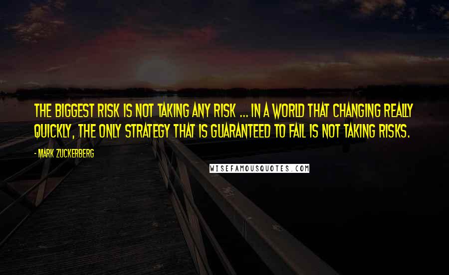 Mark Zuckerberg Quotes: The biggest risk is not taking any risk ... In a world that changing really quickly, the only strategy that is guaranteed to fail is not taking risks.