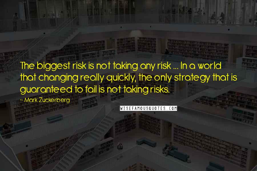 Mark Zuckerberg Quotes: The biggest risk is not taking any risk ... In a world that changing really quickly, the only strategy that is guaranteed to fail is not taking risks.