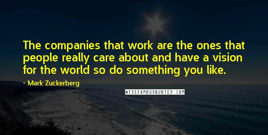 Mark Zuckerberg Quotes: The companies that work are the ones that people really care about and have a vision for the world so do something you like.