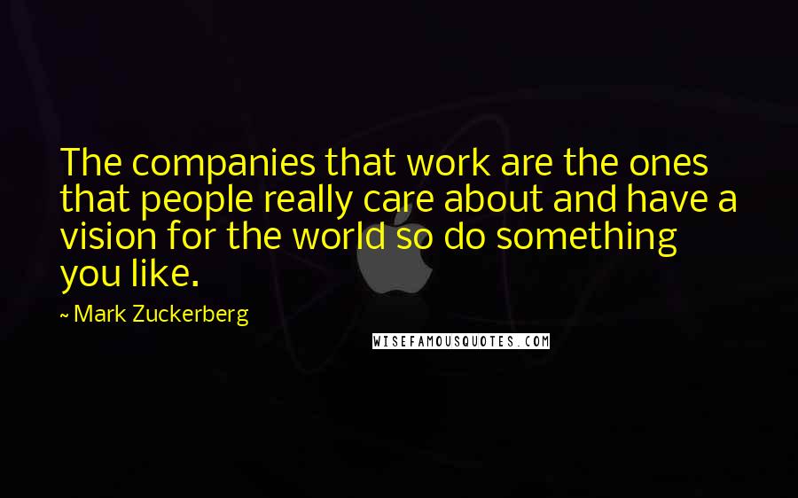 Mark Zuckerberg Quotes: The companies that work are the ones that people really care about and have a vision for the world so do something you like.