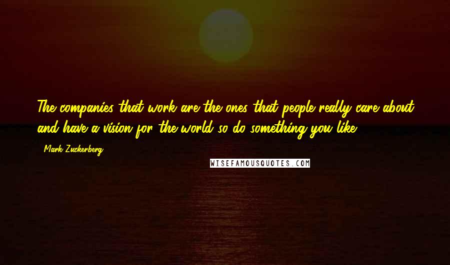 Mark Zuckerberg Quotes: The companies that work are the ones that people really care about and have a vision for the world so do something you like.