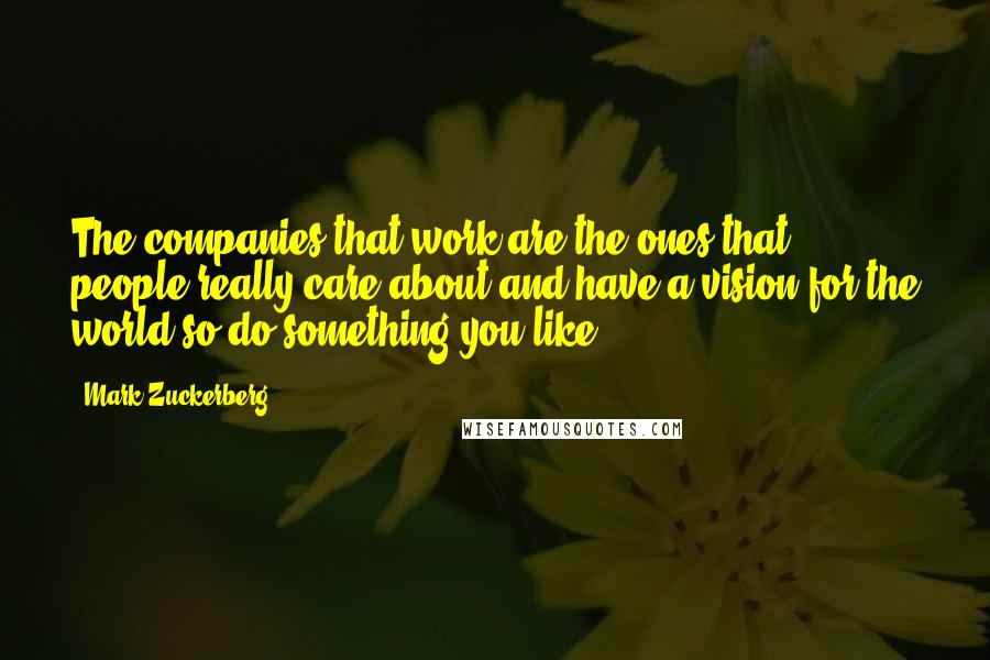 Mark Zuckerberg Quotes: The companies that work are the ones that people really care about and have a vision for the world so do something you like.