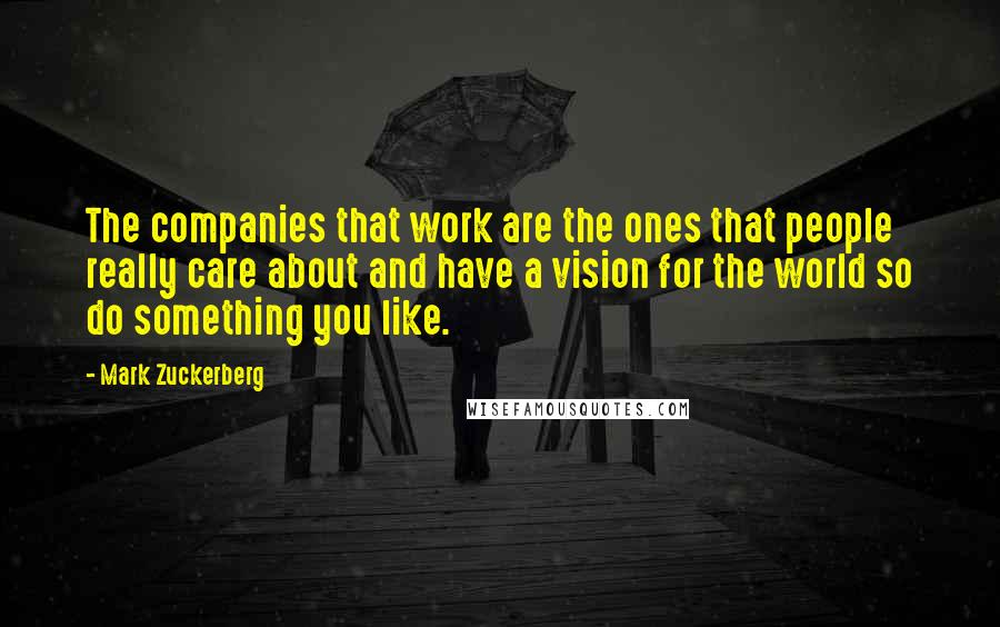 Mark Zuckerberg Quotes: The companies that work are the ones that people really care about and have a vision for the world so do something you like.