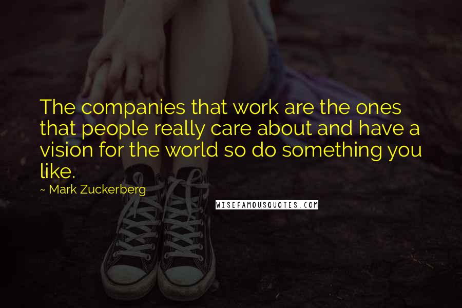 Mark Zuckerberg Quotes: The companies that work are the ones that people really care about and have a vision for the world so do something you like.