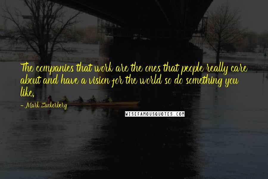 Mark Zuckerberg Quotes: The companies that work are the ones that people really care about and have a vision for the world so do something you like.